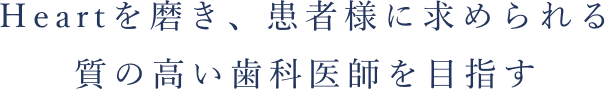 Heartを磨き、患者様に求められる質の高い歯科医師を目指す